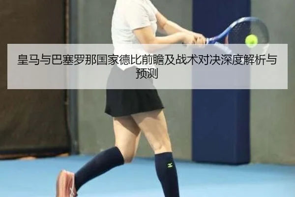 皇马与巴塞罗那国家德比前瞻及战术对决深度解析与预测